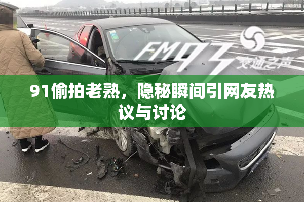 91偷拍老熟，隐秘瞬间引网友热议与讨论