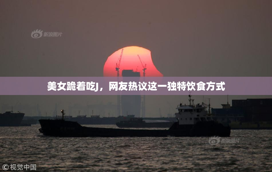 美女跪着吃J，网友热议这一独特饮食方式