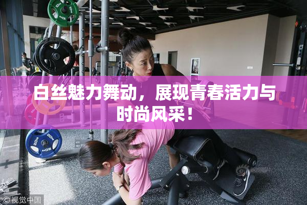白丝魅力舞动，展现青春活力与时尚风采！