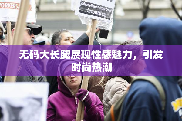 无码大长腿展现性感魅力，引发时尚热潮