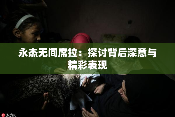永杰无间席拉：探讨背后深意与精彩表现