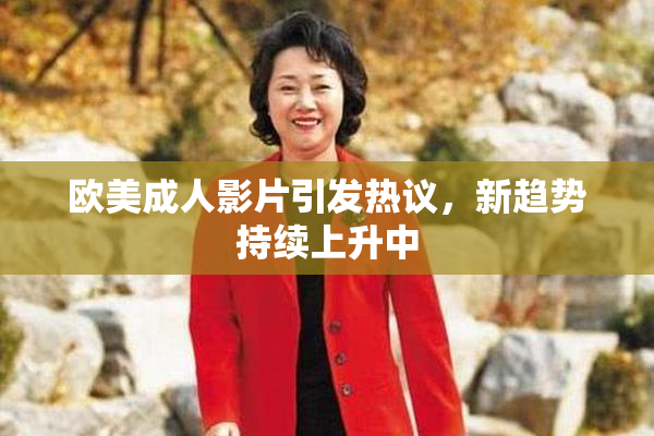 欧美成人影片引发热议，新趋势持续上升中