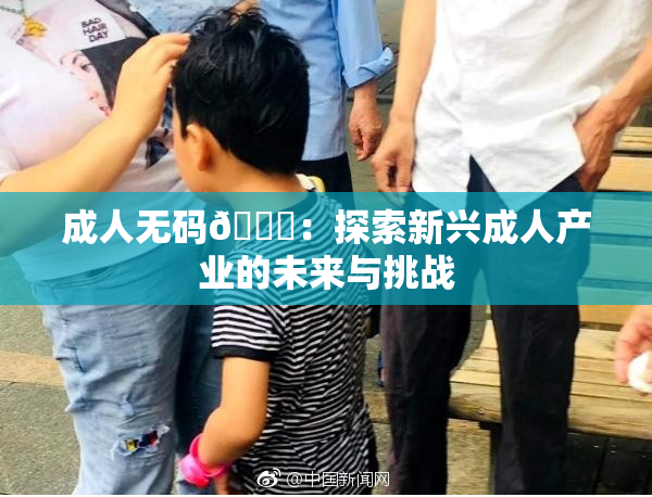 成人无码🔞：探索新兴成人产业的未来与挑战