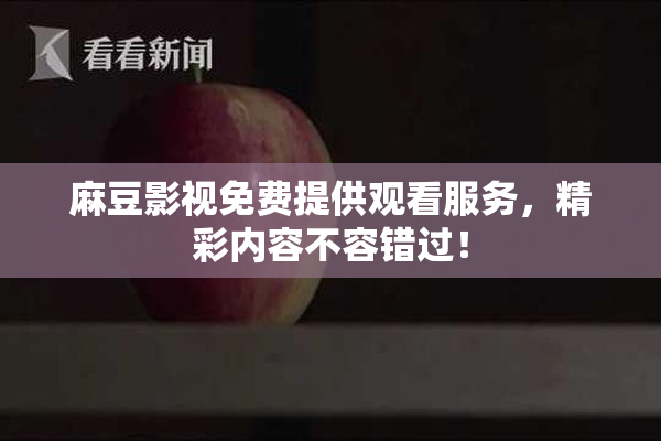 麻豆影视免费提供观看服务，精彩内容不容错过！