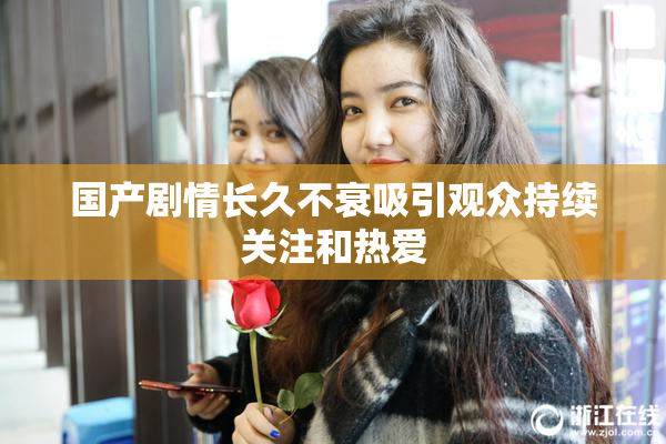 国产剧情长久不衰吸引观众持续关注和热爱