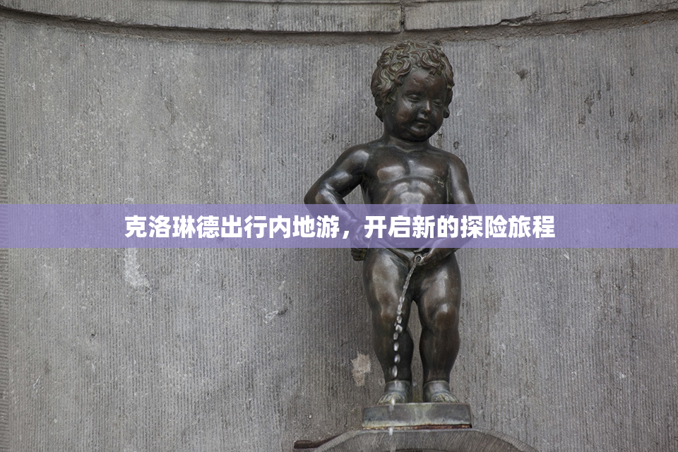 克洛琳德出行内地游，开启新的探险旅程