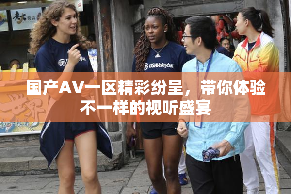 国产AV一区精彩纷呈，带你体验不一样的视听盛宴