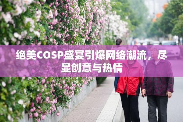 绝美COSP盛宴引爆网络潮流，尽显创意与热情
