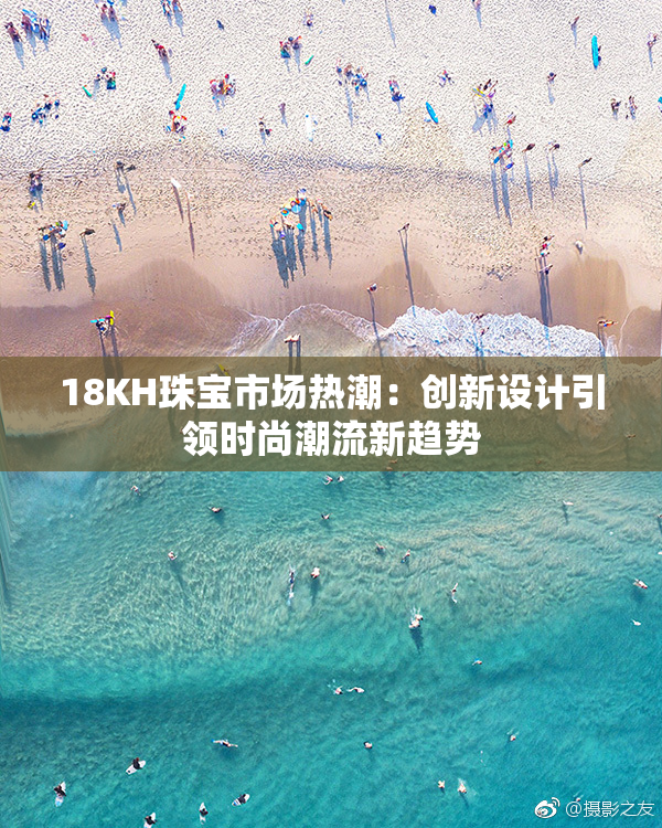 18KH珠宝市场热潮：创新设计引领时尚潮流新趋势