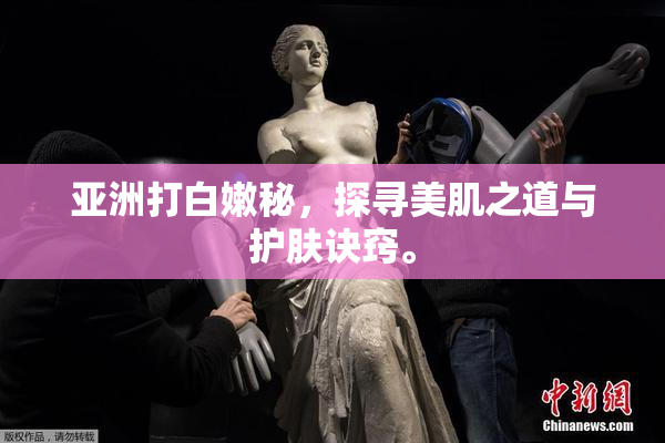 亚洲打白嫩秘，探寻美肌之道与护肤诀窍。