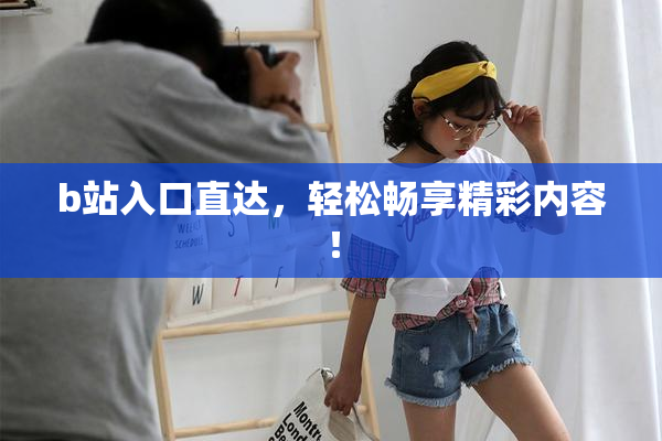 b站入口直达，轻松畅享精彩内容！