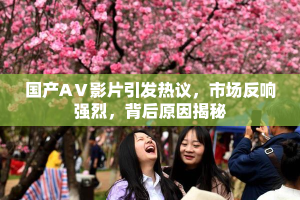 国产AⅤ影片引发热议，市场反响强烈，背后原因揭秘