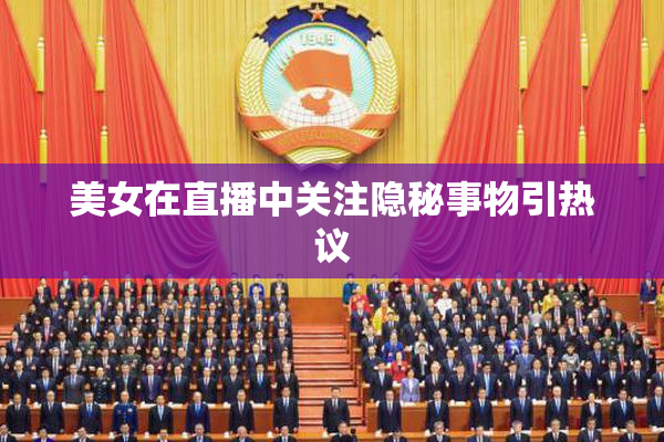 美女在直播中关注隐秘事物引热议