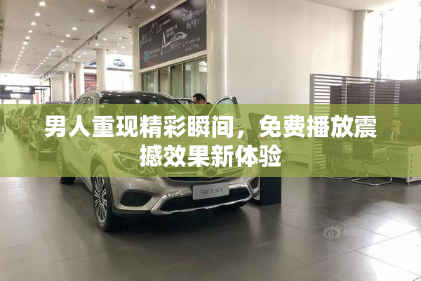 男人重现精彩瞬间，免费播放震撼效果新体验