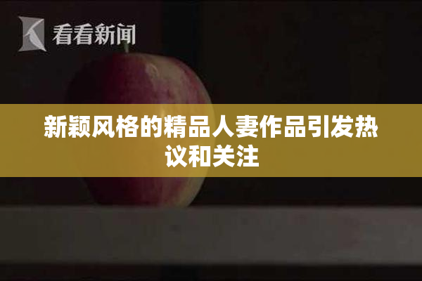 新颖风格的精品人妻作品引发热议和关注