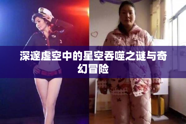 深邃虚空中的星空吞噬之谜与奇幻冒险