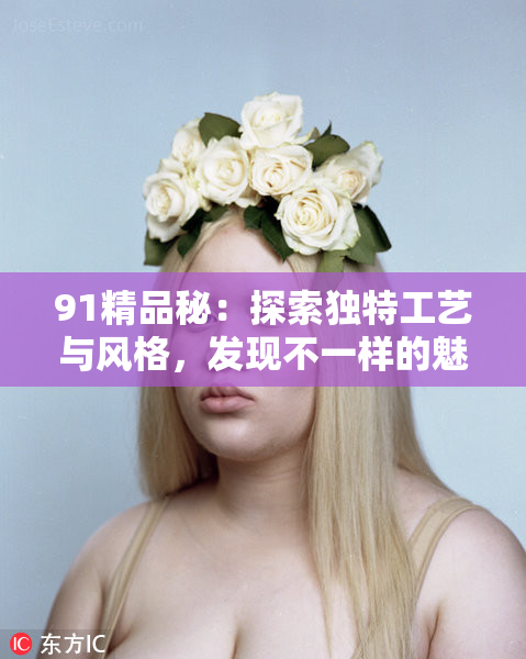 91精品秘：探索独特工艺与风格，发现不一样的魅力与价值