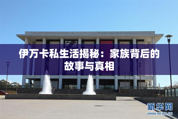 伊万卡私生活揭秘：家族背后的故事与真相