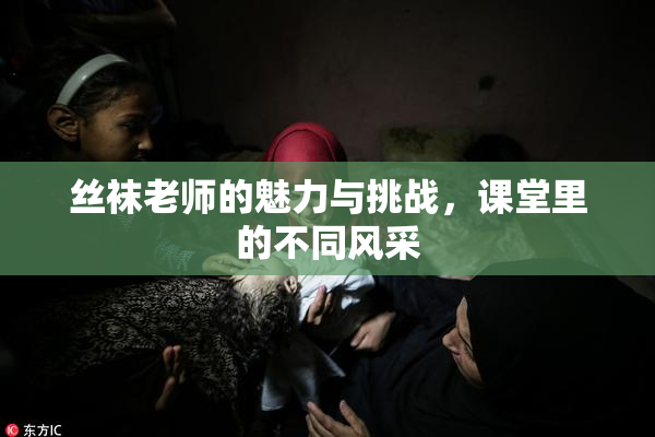 丝袜老师的魅力与挑战，课堂里的不同风采