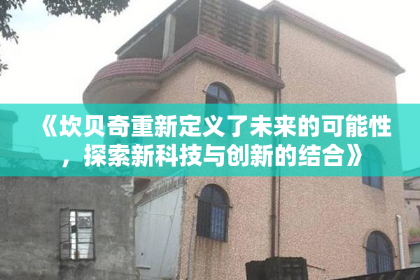 《坎贝奇重新定义了未来的可能性，探索新科技与创新的结合》
