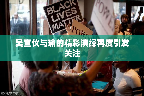吴宣仪与瑜的精彩演绎再度引发关注