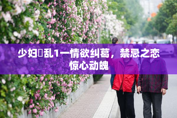少妇婬乱1一情欲纠葛，禁忌之恋惊心动魄