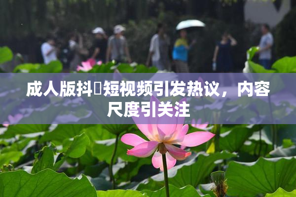 成人版抖抈短视频引发热议，内容尺度引关注