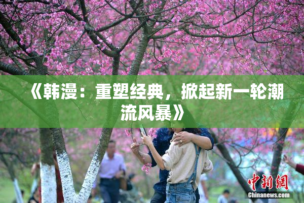 《韩漫：重塑经典，掀起新一轮潮流风暴》
