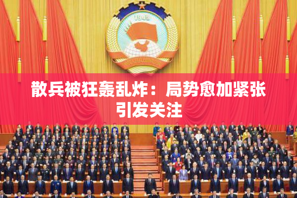 散兵被狂轰乱炸：局势愈加紧张引发关注