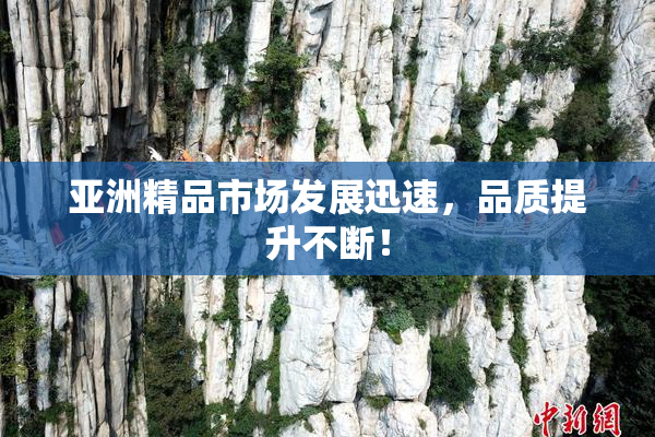亚洲精品市场发展迅速，品质提升不断！