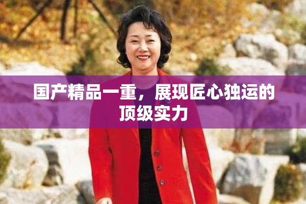 国产精品一重，展现匠心独运的顶级实力