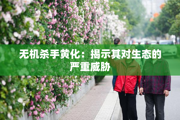 无机杀手黄化：揭示其对生态的严重威胁