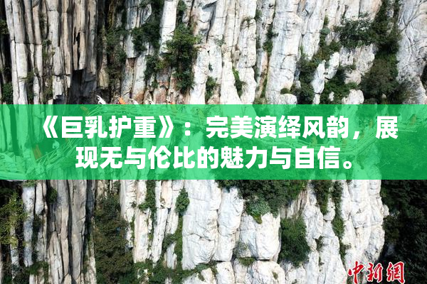 《巨乳护重》：完美演绎风韵，展现无与伦比的魅力与自信。