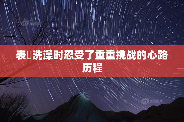 表妺洗澡时忍受了重重挑战的心路历程