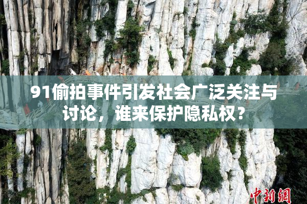 91偷拍事件引发社会广泛关注与讨论，谁来保护隐私权？