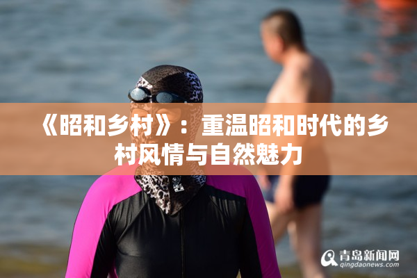《昭和乡村》：重温昭和时代的乡村风情与自然魅力