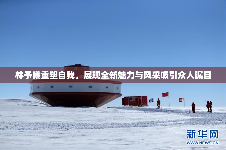 林予曦重塑自我，展现全新魅力与风采吸引众人瞩目