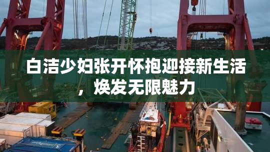 白洁少妇张开怀抱迎接新生活，焕发无限魅力