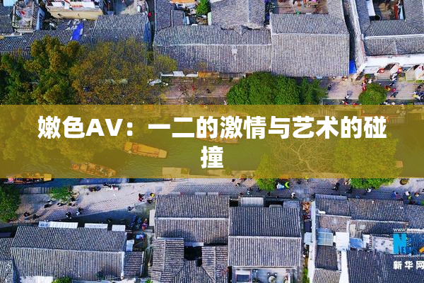 嫩色AV：一二的激情与艺术的碰撞