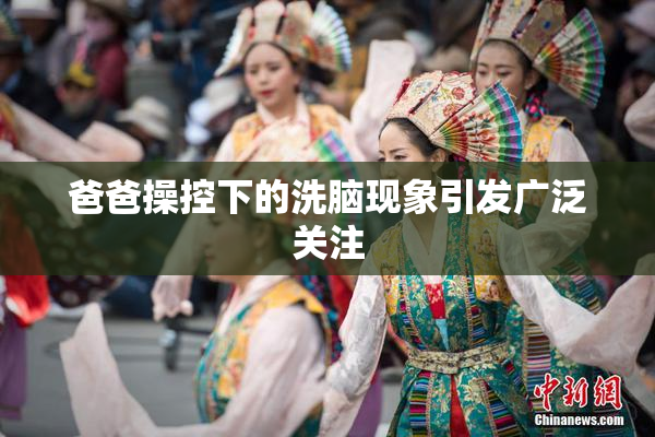 爸爸操控下的洗脑现象引发广泛关注