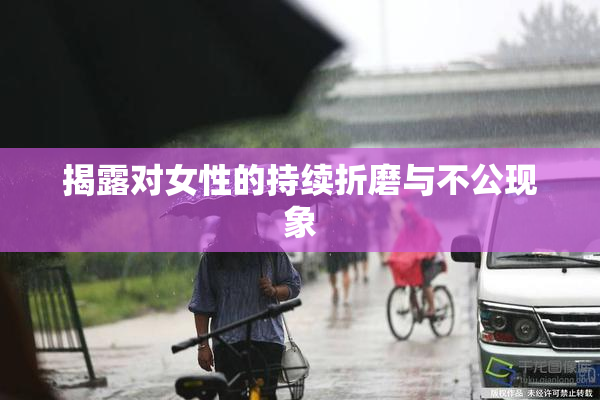 揭露对女性的持续折磨与不公现象
