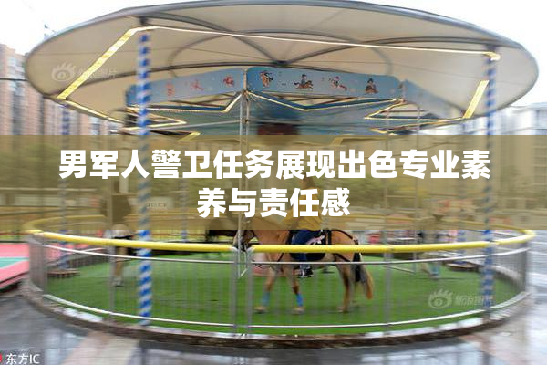 男军人警卫任务展现出色专业素养与责任感