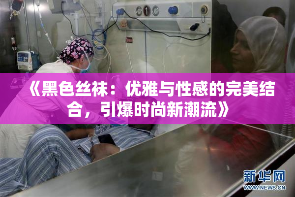 《黑色丝袜：优雅与性感的完美结合，引爆时尚新潮流》