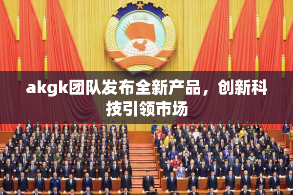 akgk团队发布全新产品，创新科技引领市场