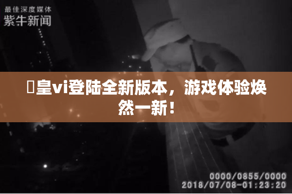 嘼皇vi登陆全新版本，游戏体验焕然一新！