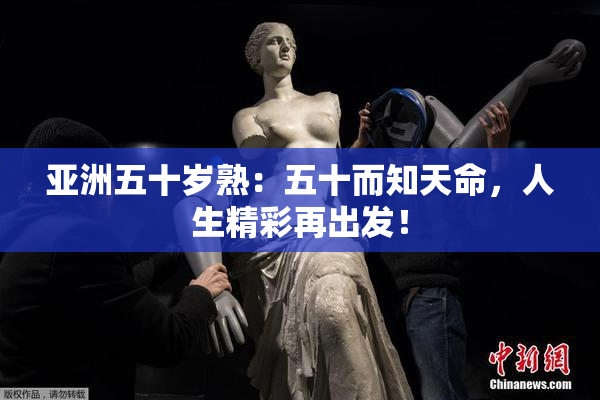 亚洲五十岁熟：五十而知天命，人生精彩再出发！