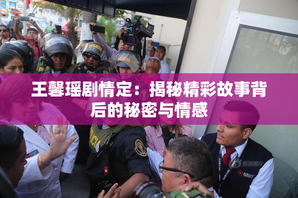 王馨瑶剧情定：揭秘精彩故事背后的秘密与情感