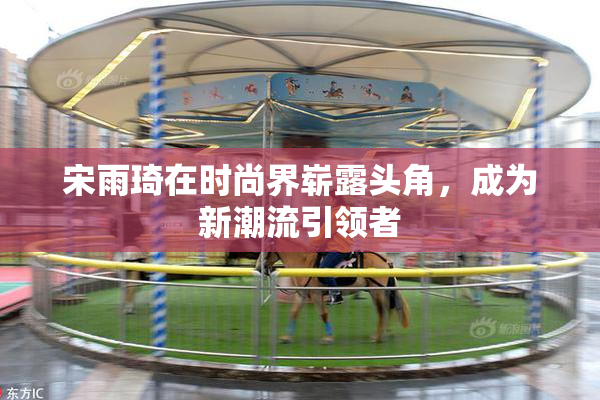 宋雨琦在时尚界崭露头角，成为新潮流引领者