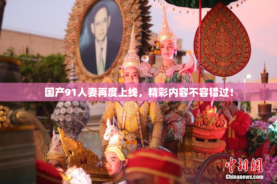 国产91人妻再度上线，精彩内容不容错过！