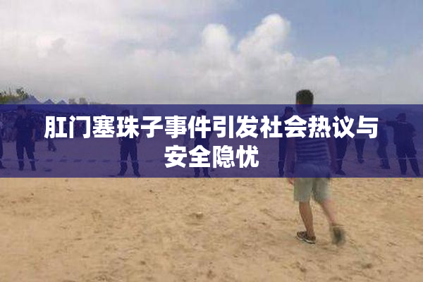 肛门塞珠子事件引发社会热议与安全隐忧